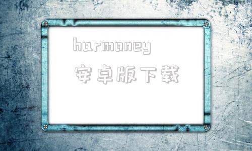 harmoney安卓版下载鸿蒙harmonyos官网下载