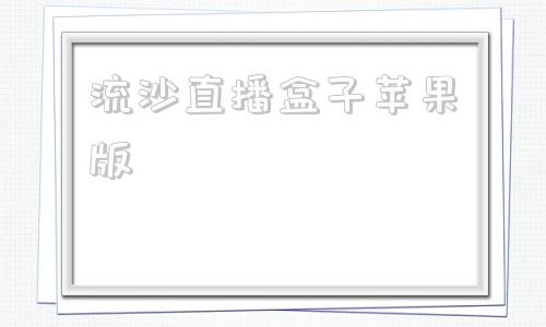 流沙直播盒子苹果版的简单介绍